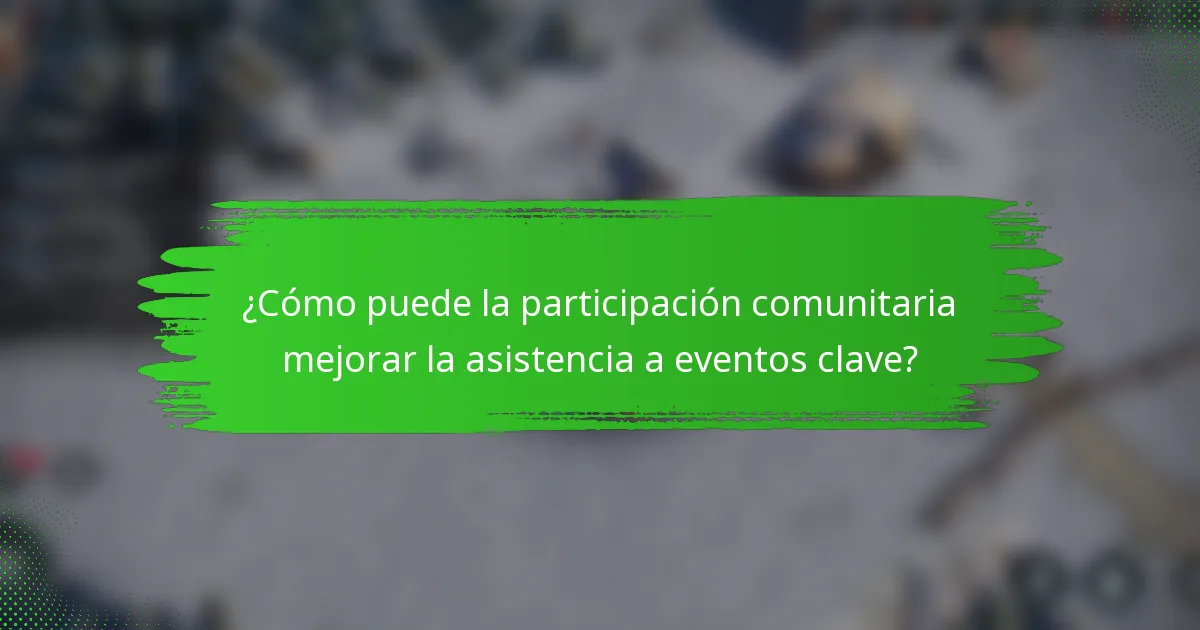 ¿Cómo puede la participación comunitaria mejorar la asistencia a eventos clave?