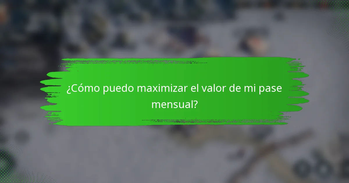 ¿Cómo puedo maximizar el valor de mi pase mensual?