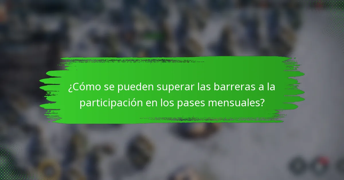 ¿Cómo se pueden superar las barreras a la participación en los pases mensuales?