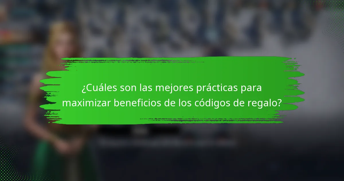 ¿Cuáles son las mejores prácticas para maximizar beneficios de los códigos de regalo?