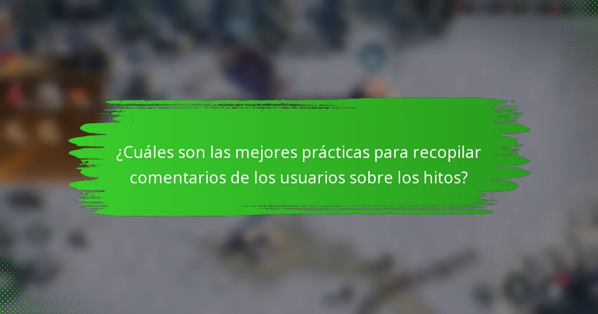 ¿Cuáles son las mejores prácticas para recopilar comentarios de los usuarios sobre los hitos?