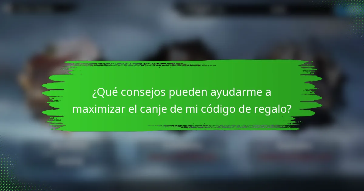 ¿Qué consejos pueden ayudarme a maximizar el canje de mi código de regalo?