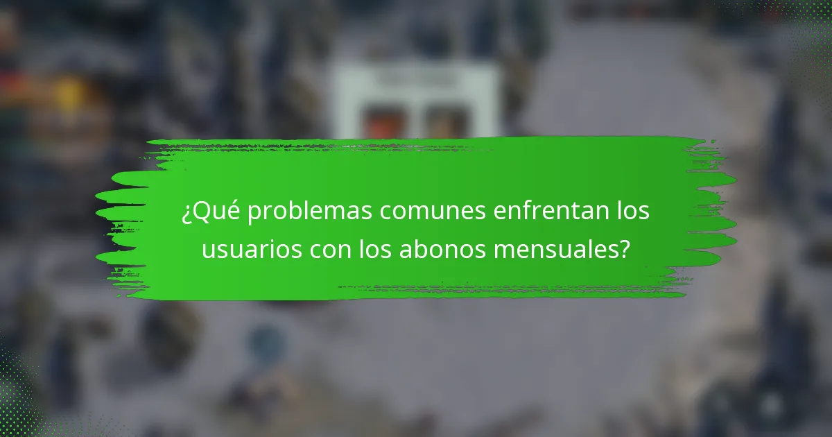 ¿Qué problemas comunes enfrentan los usuarios con los abonos mensuales?